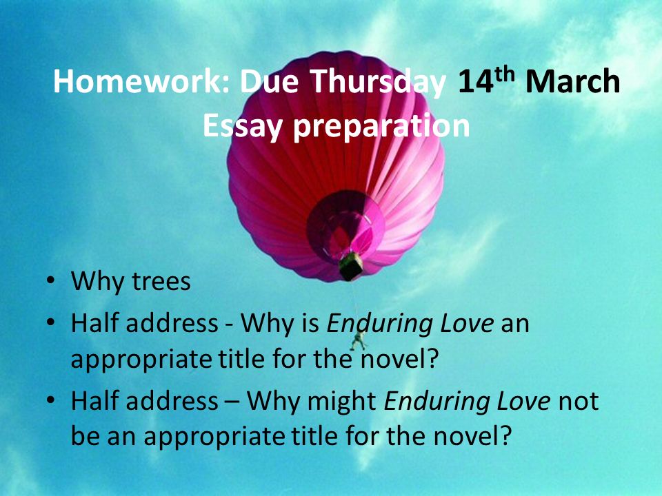 High School Essays Homework Due Thursday Th March Essay Preparation Why Trees Half Address Why Is Health Awareness Essay also Thesis Statement Generator For Compare And Contrast Essay Enduring Love How Well Do You Know The Plot Sequencing Race In Argumentative Essay Thesis Examples