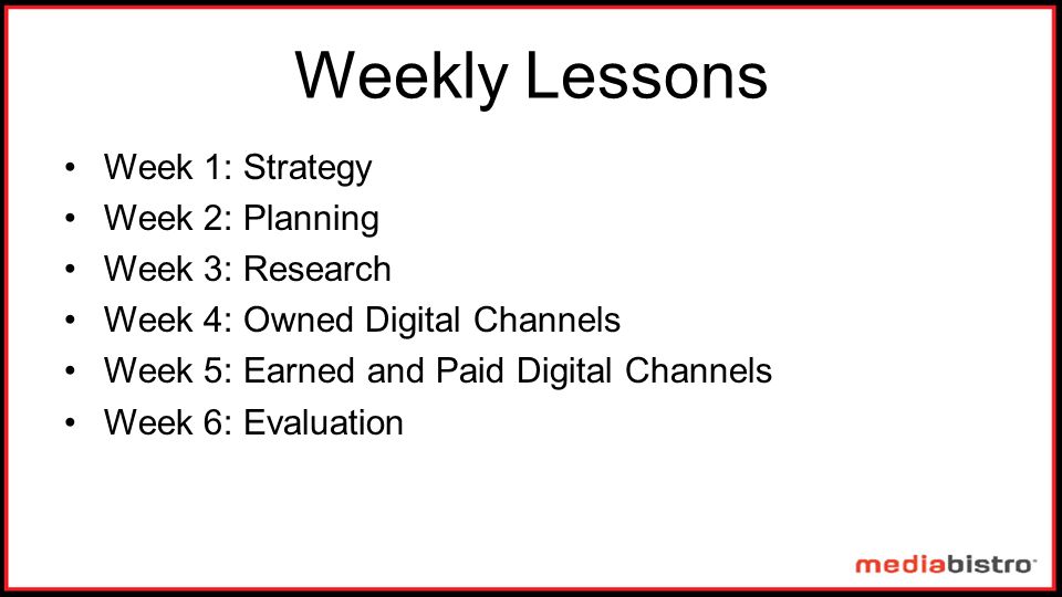 Weekly Lessons Week 1: Strategy Week 2: Planning Week 3: Research Week 4: Owned Digital Channels Week 5: Earned and Paid Digital Channels Week 6: Evaluation