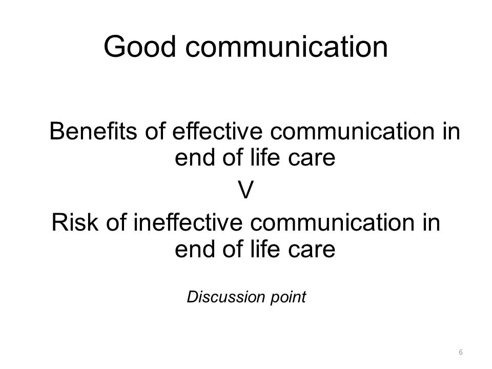 Good communication Benefits of effective communication in end of life care V Risk of ineffective communication in end of life care Discussion point 6