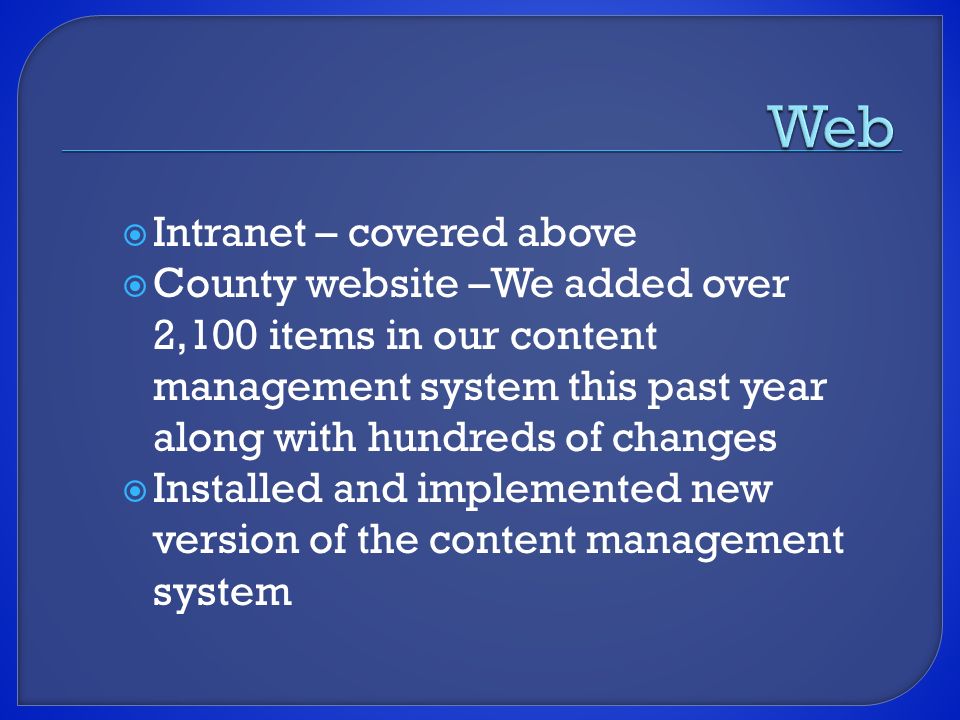  Intranet – covered above  County website –We added over 2,100 items in our content management system this past year along with hundreds of changes  Installed and implemented new version of the content management system