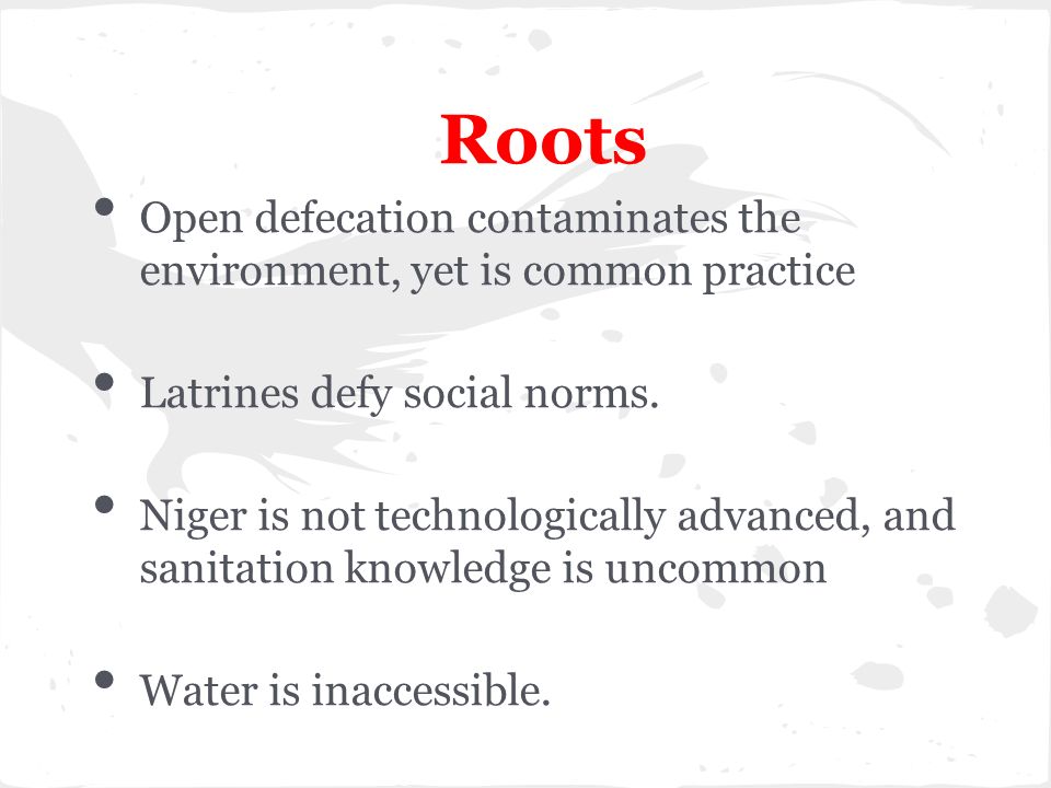 Roots Open defecation contaminates the environment, yet is common practice Latrines defy social norms.