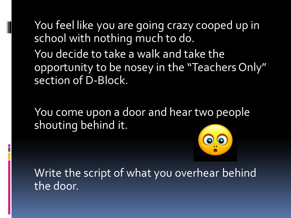 You feel like you are going crazy cooped up in school with nothing much to do.