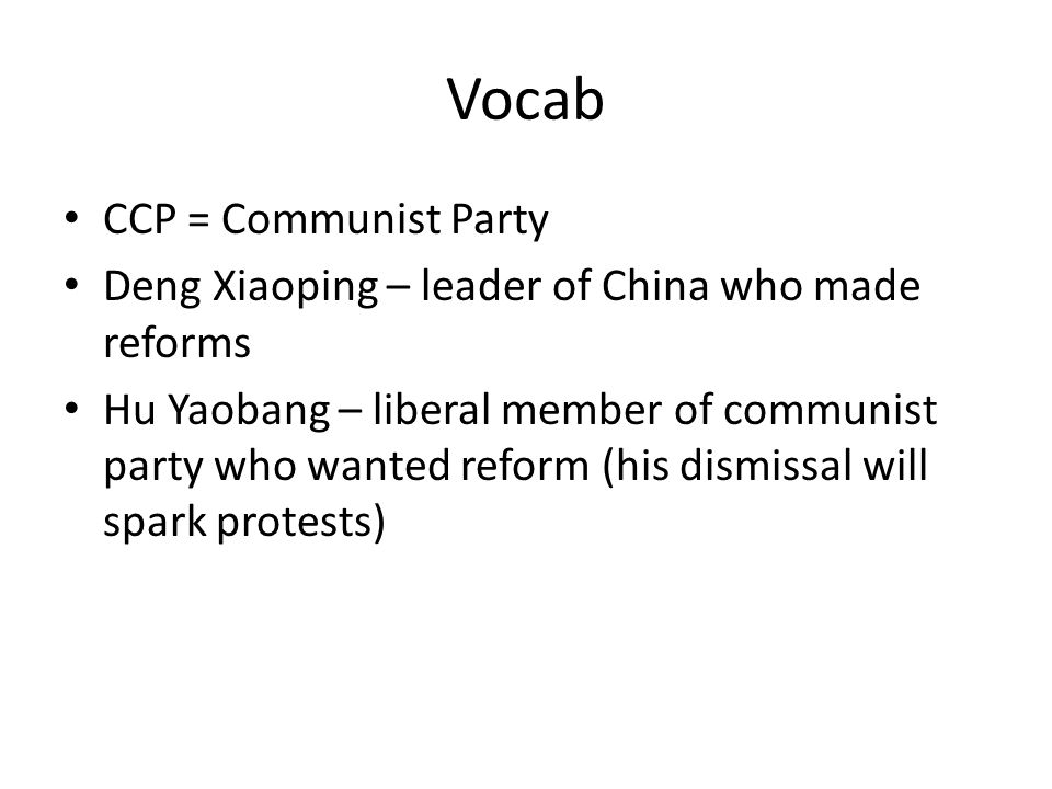 Vocab CCP = Communist Party Deng Xiaoping – leader of China who made reforms Hu Yaobang – liberal member of communist party who wanted reform (his dismissal will spark protests)