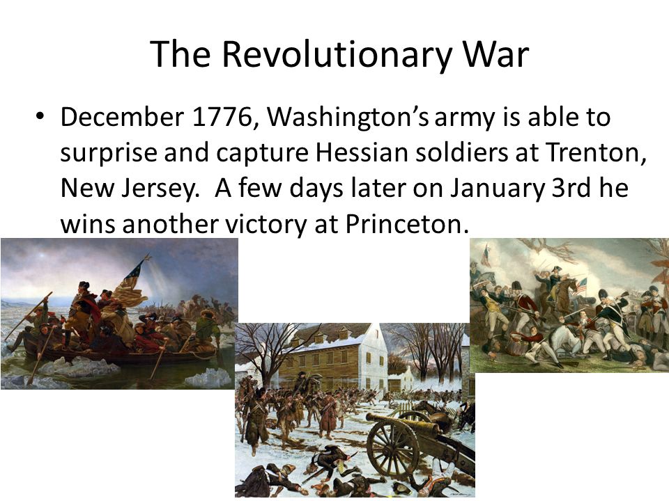 The Revolutionary War December 1776, Washington’s army is able to surprise and capture Hessian soldiers at Trenton, New Jersey.