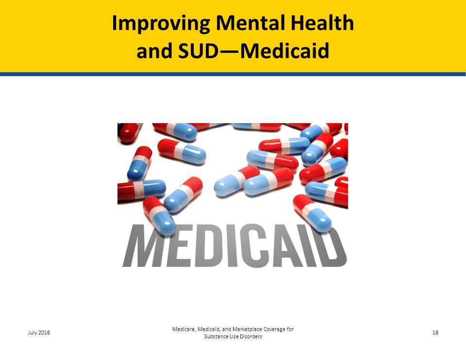 Improving Mental Health and SUD—Medicaid July 2016 Medicare, Medicaid, and Marketplace Coverage for Substance Use Disorders 19