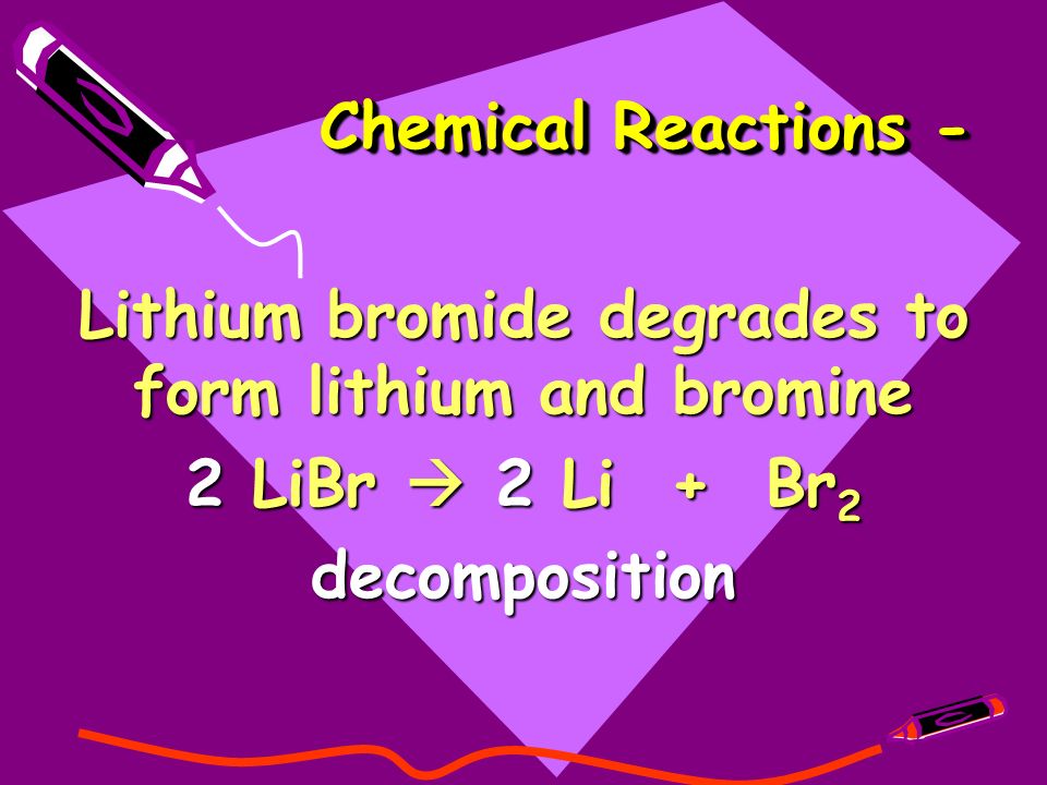 Chemical Reactions - Lithium bromide degrades to form lithium and bromine 2 LiBr  2 Li + Br 2 decomposition
