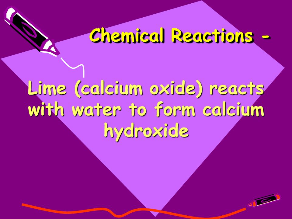 Chemical Reactions - Lime (calcium oxide) reacts with water to form calcium hydroxide