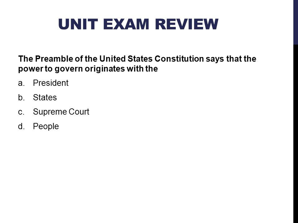 UNIT EXAM REVIEW The Preamble of the United States Constitution says that the power to govern originates with the a.President b.States c.Supreme Court d.People