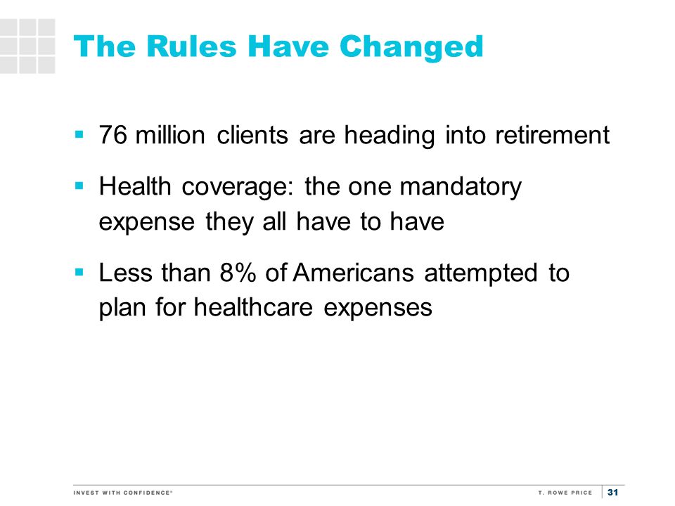 31 The Rules Have Changed  76 million clients are heading into retirement  Health coverage: the one mandatory expense they all have to have  Less than 8% of Americans attempted to plan for healthcare expenses