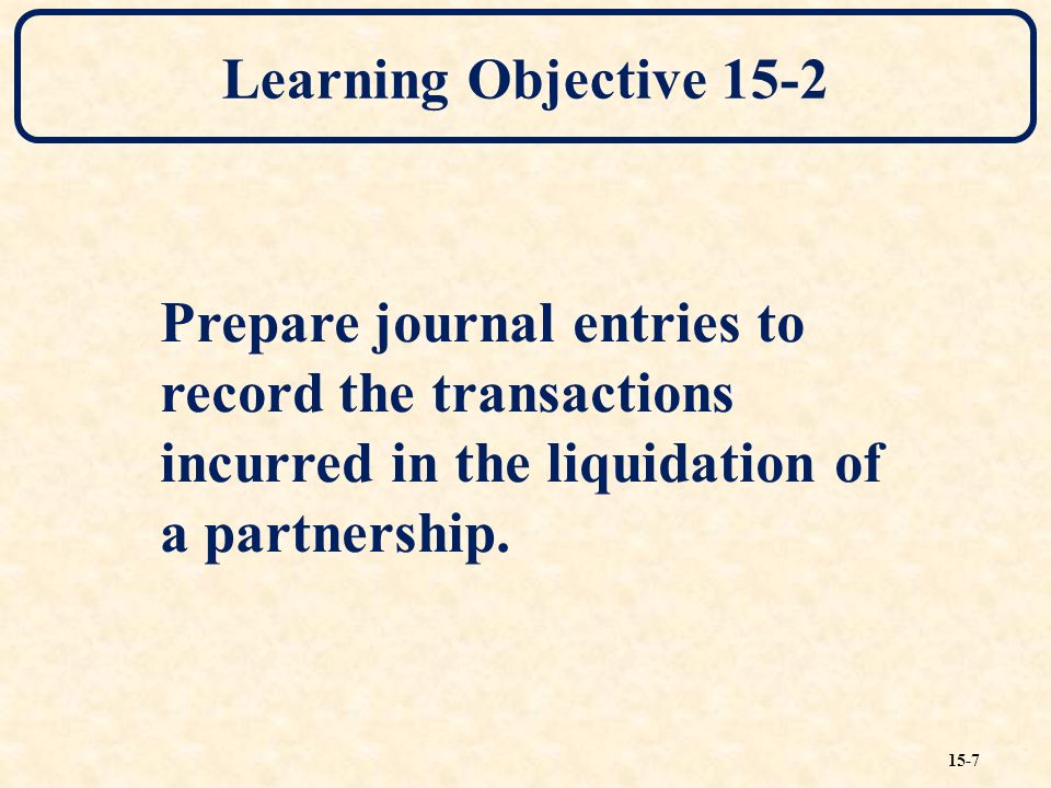 15-7 Learning Objective 15-2 Prepare journal entries to record the transactions incurred in the liquidation of a partnership.