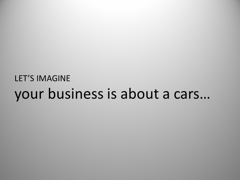 LET’S IMAGINE your business is about a cars…