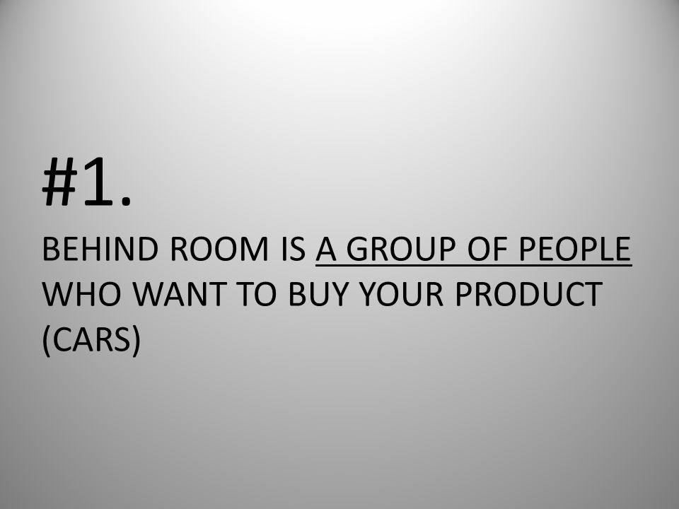 #1. BEHIND ROOM IS A GROUP OF PEOPLE WHO WANT TO BUY YOUR PRODUCT (CARS)