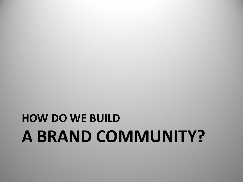 HOW DO WE BUILD A BRAND COMMUNITY