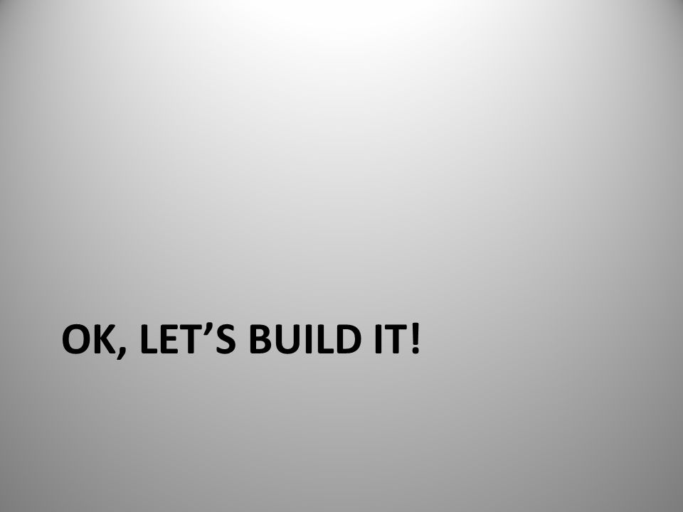 OK, LET’S BUILD IT!