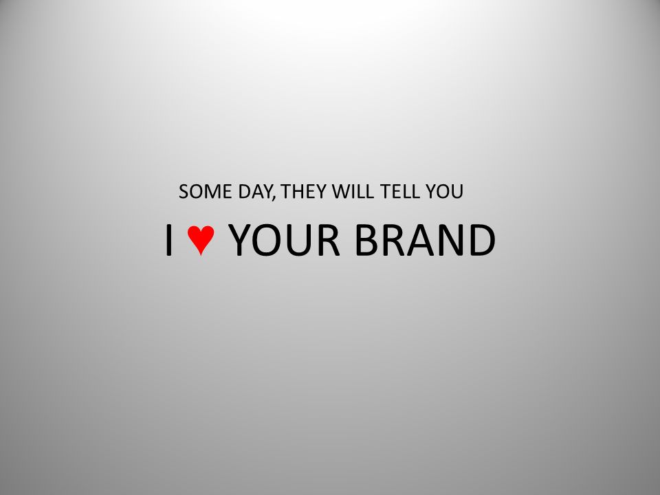 I ♥ YOUR BRAND SOME DAY, THEY WILL TELL YOU