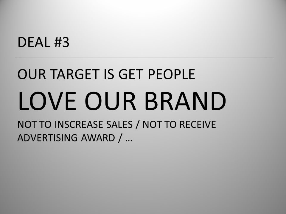 OUR TARGET IS GET PEOPLE LOVE OUR BRAND NOT TO INSCREASE SALES / NOT TO RECEIVE ADVERTISING AWARD / … DEAL #3