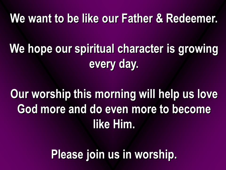 We want to be like our Father & Redeemer. We hope our spiritual character is growing every day.