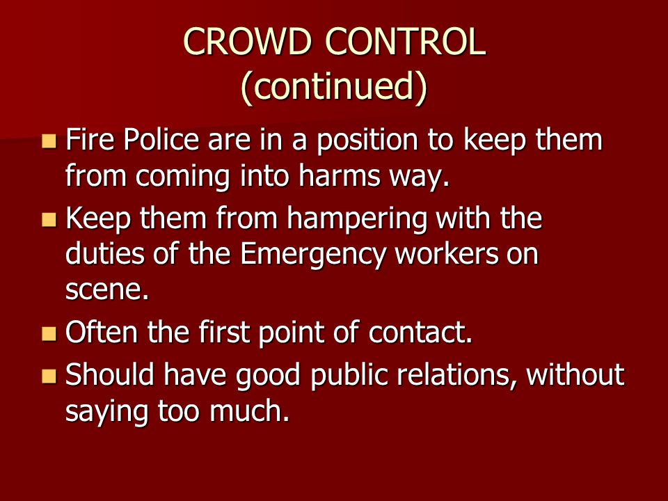 CROWD CONTROL (continued) Fire Police are in a position to keep them from coming into harms way.