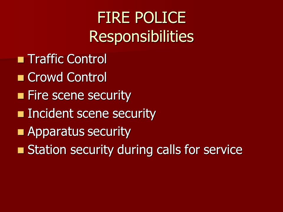 FIRE POLICE Responsibilities Traffic Control Traffic Control Crowd Control Crowd Control Fire scene security Fire scene security Incident scene security Incident scene security Apparatus security Apparatus security Station security during calls for service Station security during calls for service