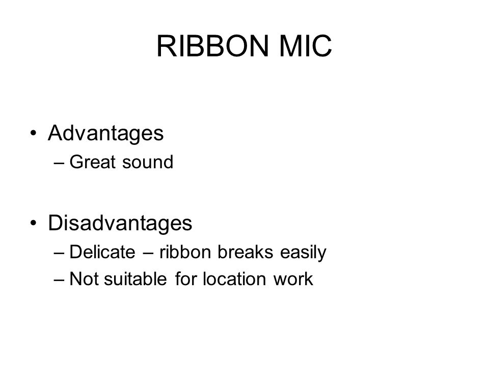 RIBBON MIC Advantages –Great sound Disadvantages –Delicate – ribbon breaks easily –Not suitable for location work