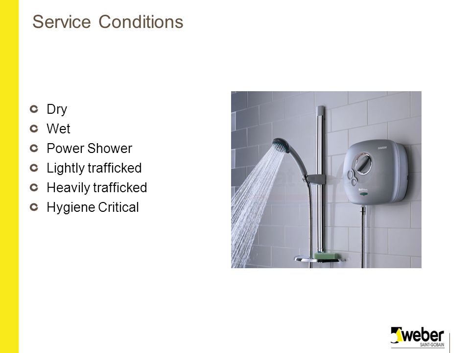 Service Conditions Dry Wet Power Shower Lightly trafficked Heavily trafficked Hygiene Critical