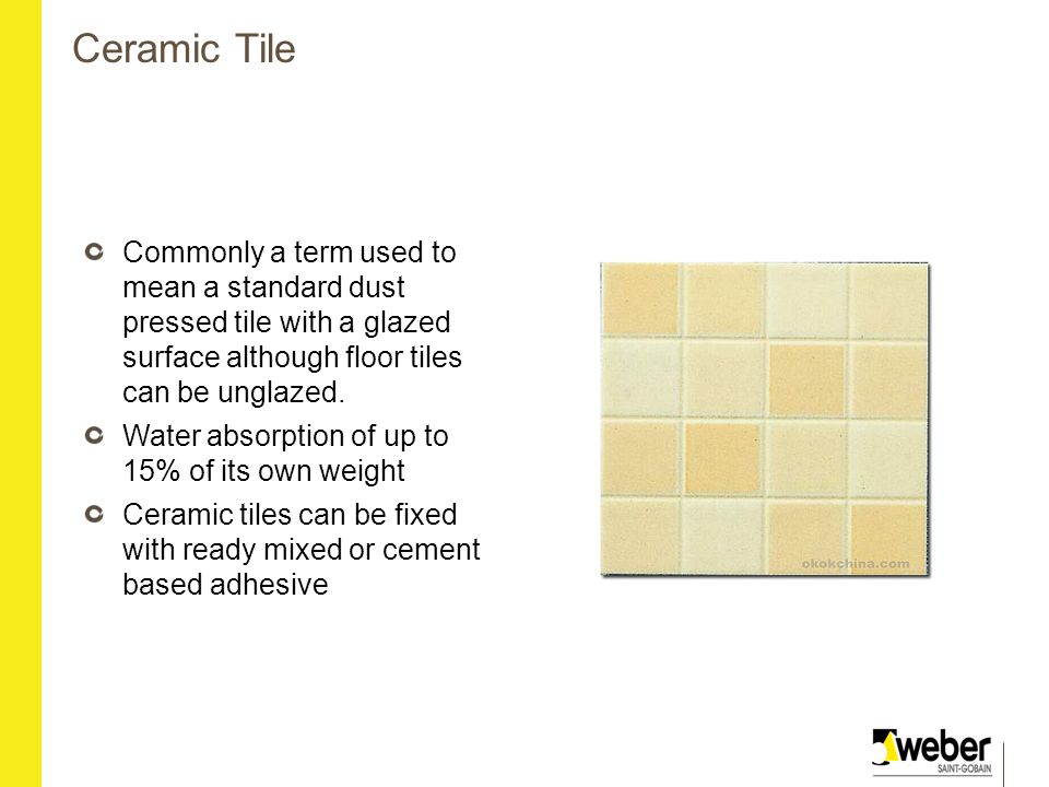 Ceramic Tile Commonly a term used to mean a standard dust pressed tile with a glazed surface although floor tiles can be unglazed.
