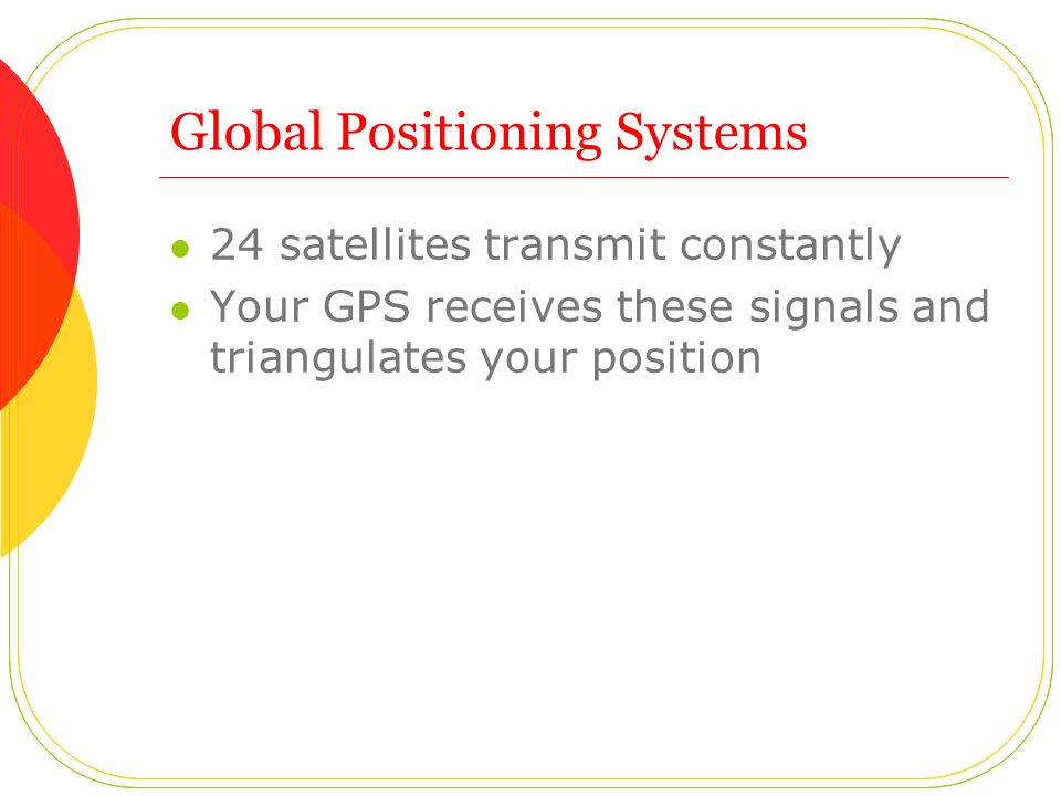 Global Positioning Systems 24 satellites transmit constantly Your GPS receives these signals and triangulates your position
