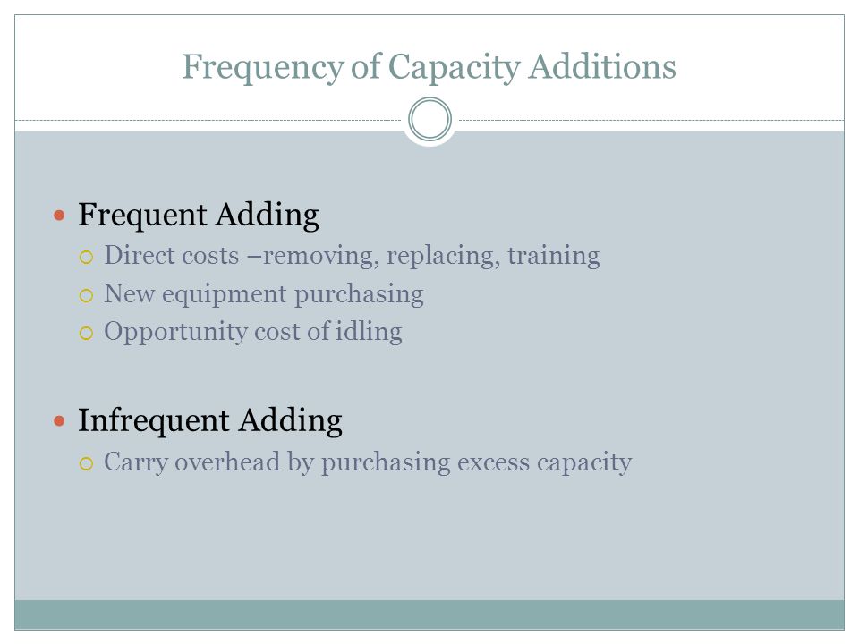 Frequent Adding  Direct costs –removing, replacing, training  New equipment purchasing  Opportunity cost of idling Infrequent Adding  Carry overhead by purchasing excess capacity