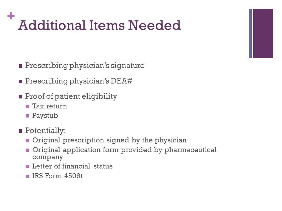+ Additional Items Needed Prescribing physician’s signature Prescribing physician’s DEA# Proof of patient eligibility Tax return Paystub Potentially: Original prescription signed by the physician Original application form provided by pharmaceutical company Letter of financial status IRS Form 4506t