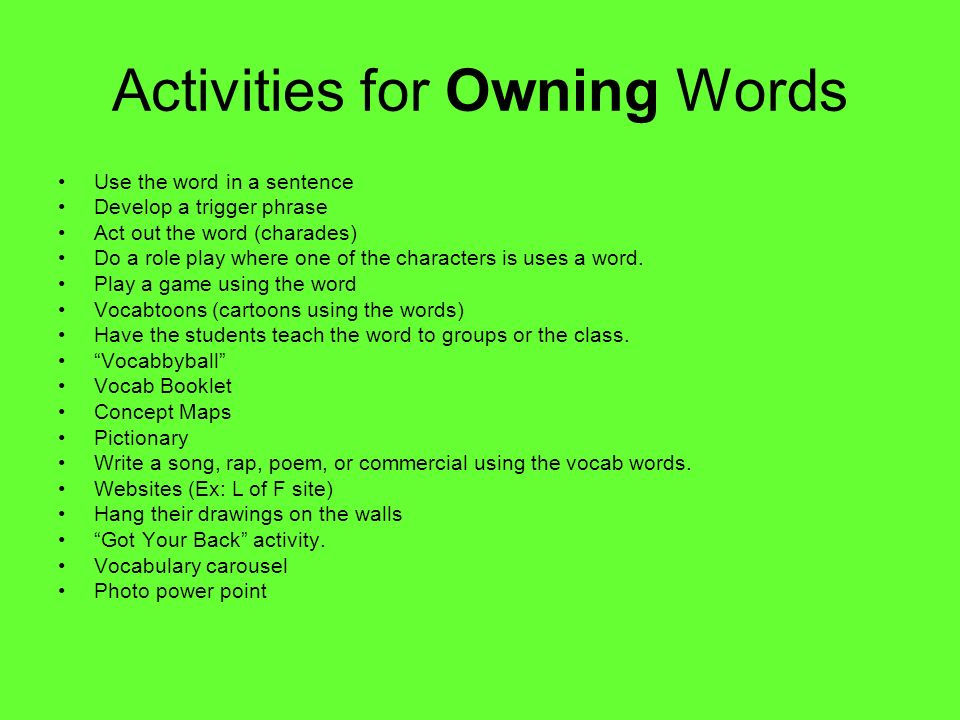 Activities for Owning Words Use the word in a sentence Develop a trigger phrase Act out the word (charades) Do a role play where one of the characters is uses a word.