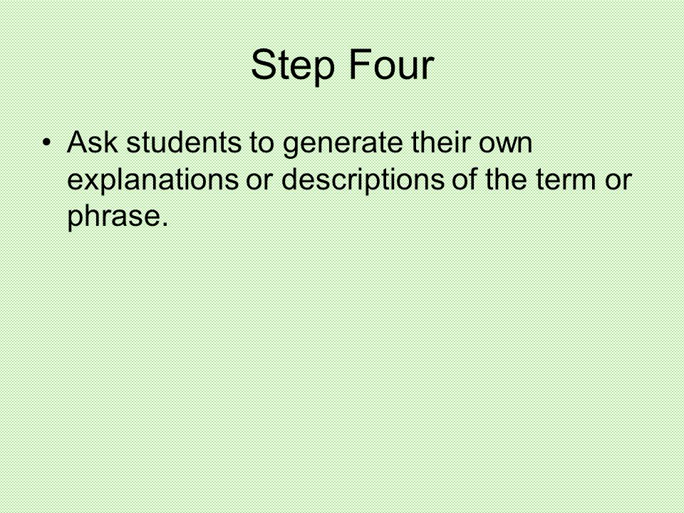Step Four Ask students to generate their own explanations or descriptions of the term or phrase.