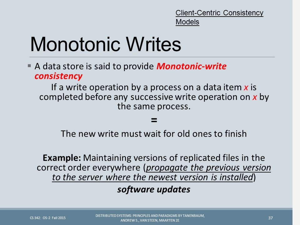 Monotonic Writes  A data store is said to provide Monotonic-write consistency If a write operation by a process on a data item x is completed before any successive write operation on x by the same process.