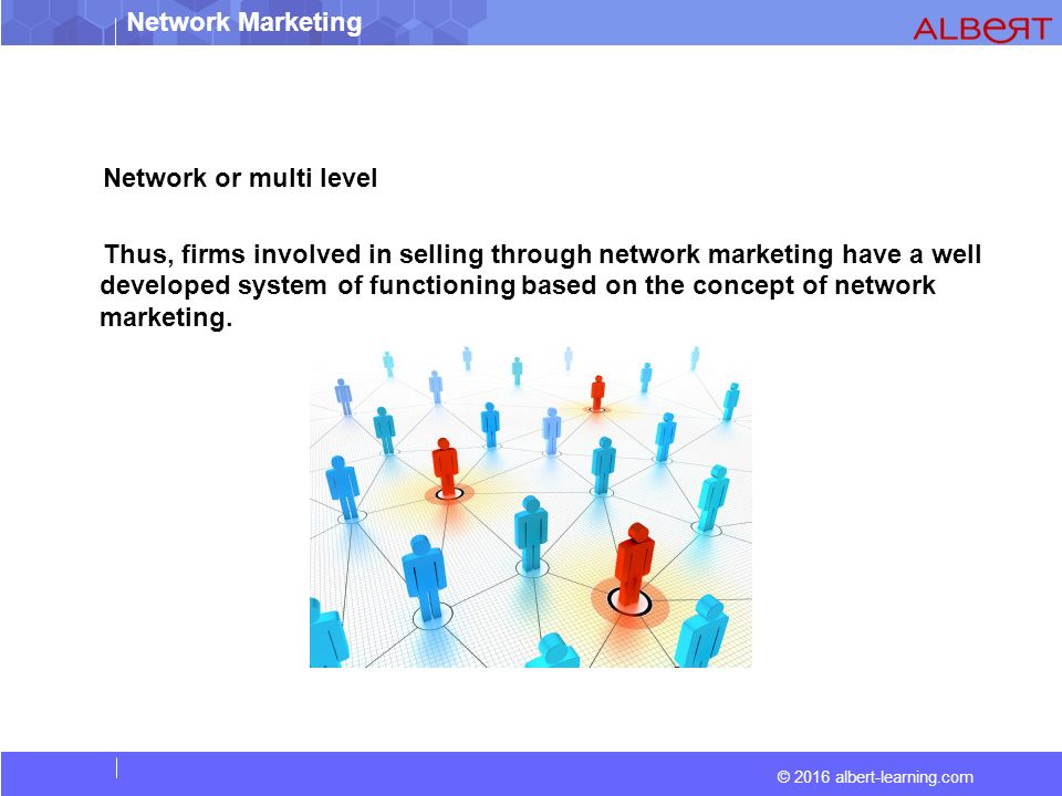 © 2016 albert-learning.com Network Marketing Network or multi level Thus, firms involved in selling through network marketing have a well developed system of functioning based on the concept of network marketing.