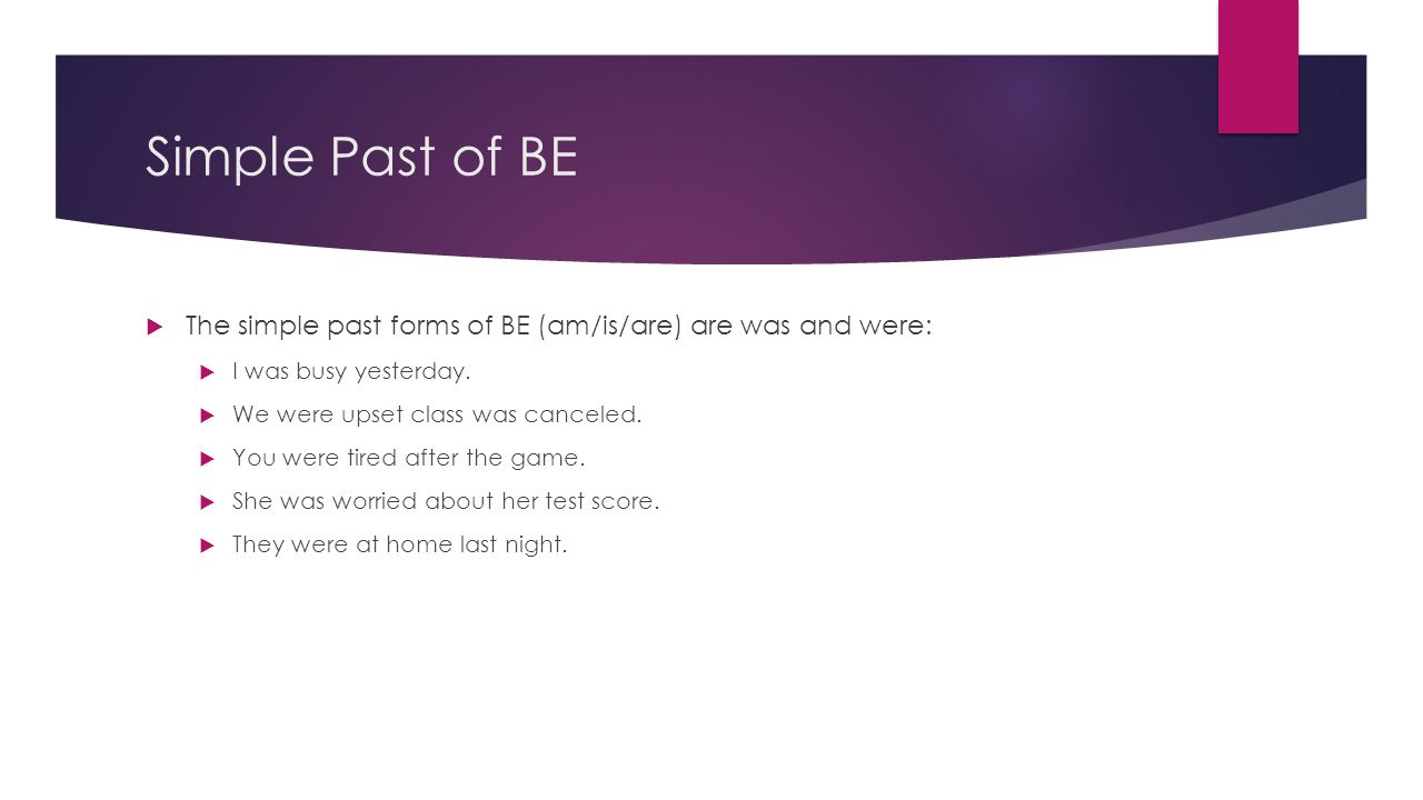 Simple Past of BE  The simple past forms of BE (am/is/are) are was and were:  I was busy yesterday.