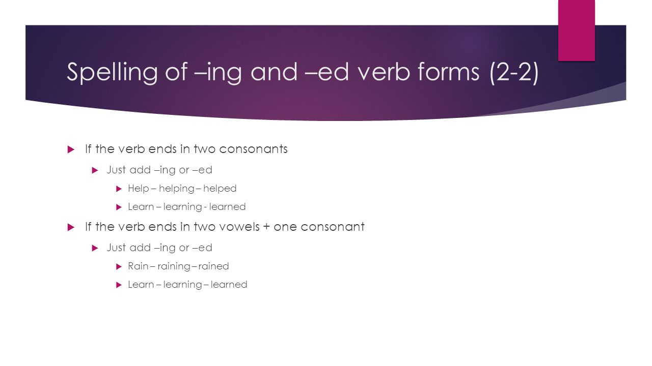 Spelling of –ing and –ed verb forms (2-2)  If the verb ends in two consonants  Just add –ing or –ed  Help – helping – helped  Learn – learning - learned  If the verb ends in two vowels + one consonant  Just add –ing or –ed  Rain – raining – rained  Learn – learning – learned