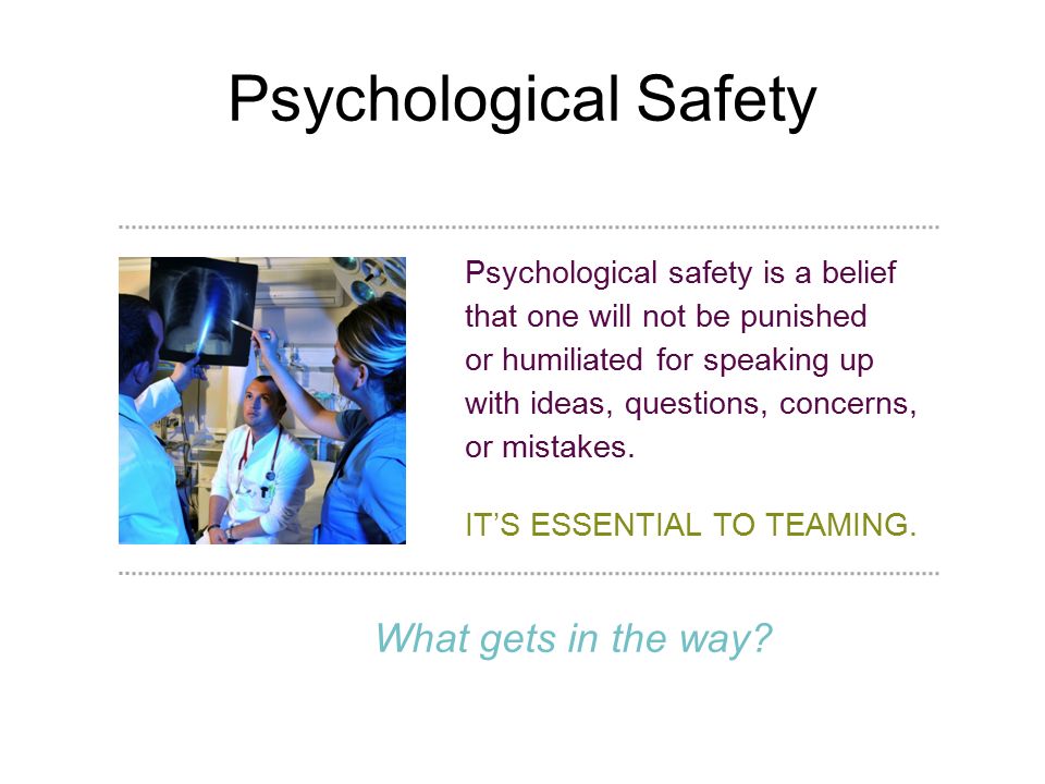 Psychological Safety Psychological safety is a belief that one will not be punished or humiliated for speaking up with ideas, questions, concerns, or mistakes.