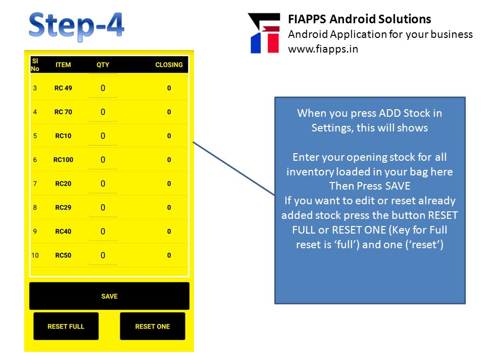FIAPPS Android Solutions Android Application for your business   When you press ADD Stock in Settings, this will shows Enter your opening stock for all inventory loaded in your bag here Then Press SAVE If you want to edit or reset already added stock press the button RESET FULL or RESET ONE (Key for Full reset is ‘full’) and one (‘reset’)