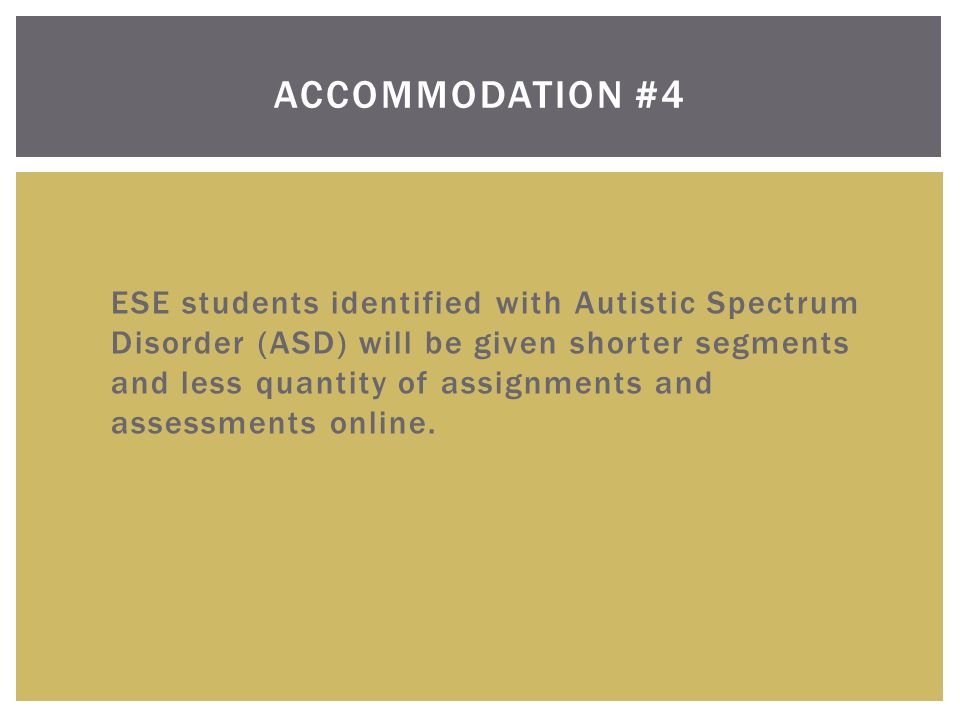 ACCOMMODATION #4  ESE students identified with Autistic Spectrum Disorder (ASD) will be given shorter segments and less quantity of assignments and assessments online.
