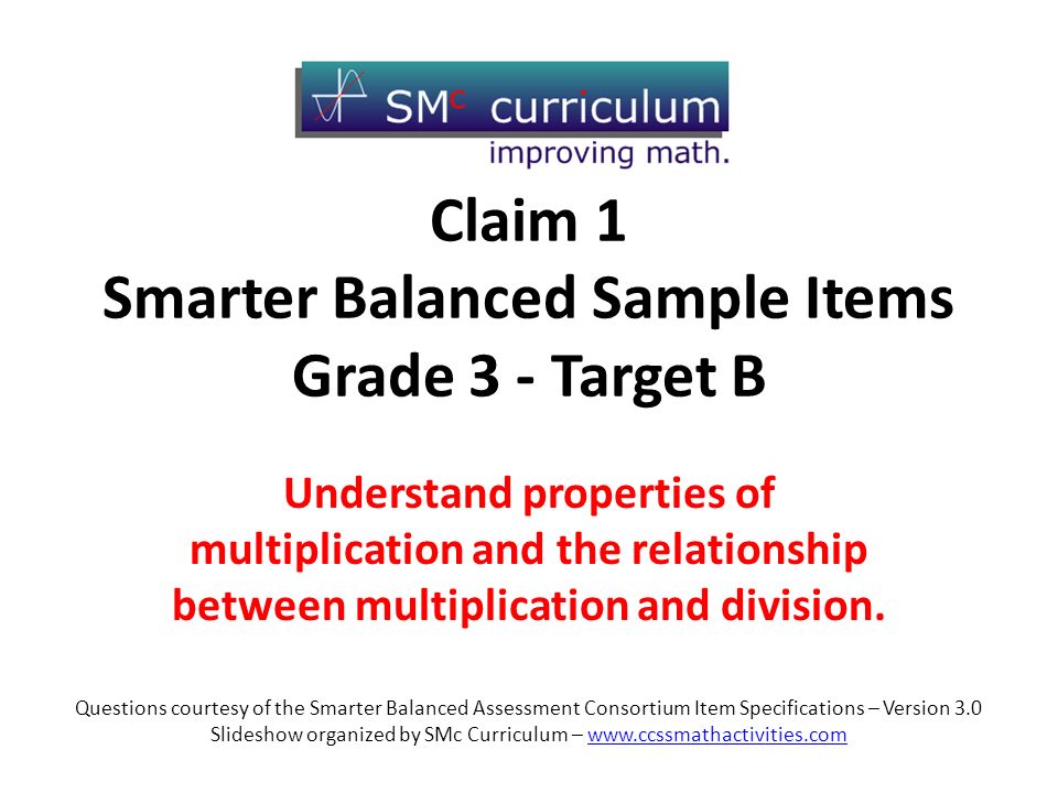 Claim 1 Smarter Balanced Sample Items Grade 3 - Target B Understand properties of multiplication and the relationship between multiplication and division.
