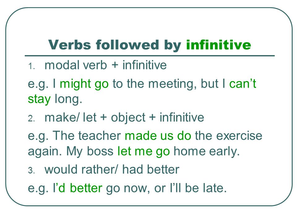 Verbs followed by -ing admit adore appreciate avoid can’t face can’t help can’t stand can’t resist carry on consider delay deny detest dislike don’t mind enjoy fancy feel like finish give up imagine involve keep (continue) mention mind miss postpone practise put off resent risk suggest understand