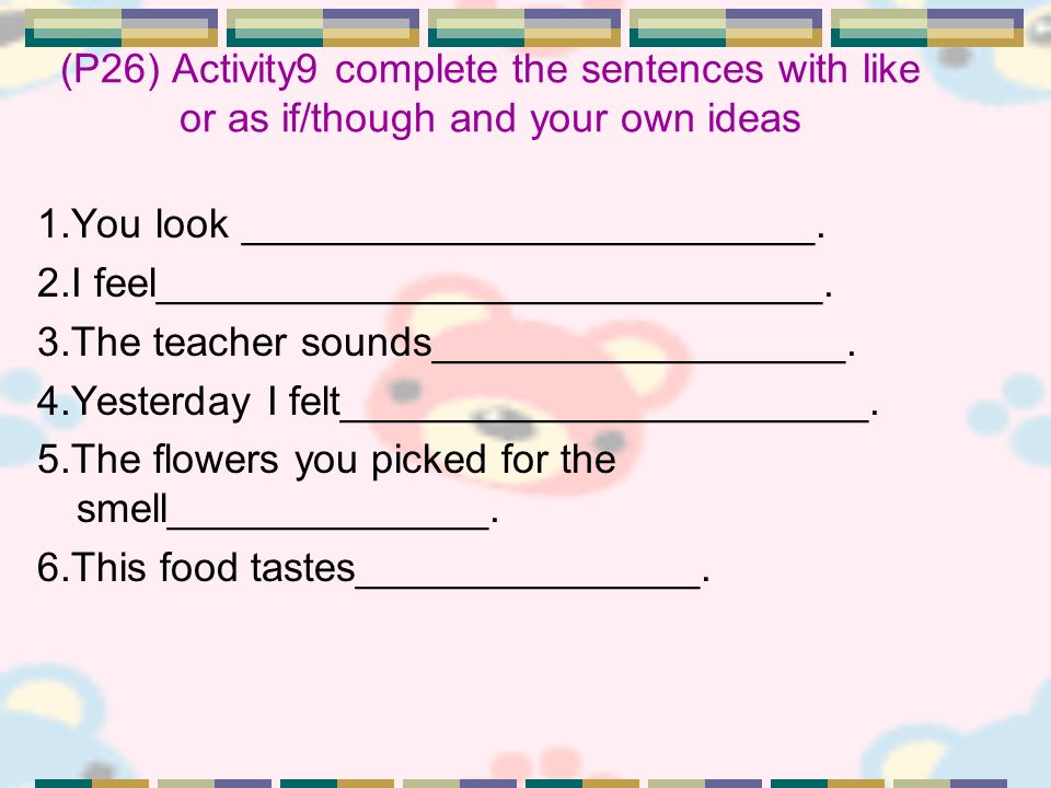 (P26) Activity9 complete the sentences with like or as if/though and your own ideas 1.You look _________________________.