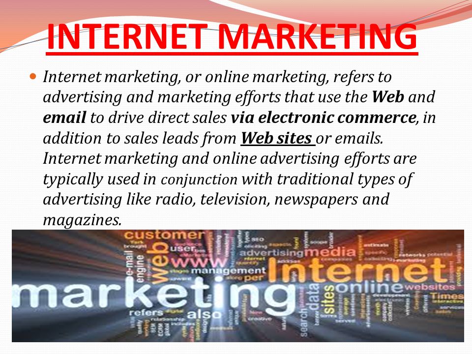 INTERNET MARKETING Internet marketing, or online marketing, refers to advertising and marketing efforts that use the Web and  to drive direct sales via electronic commerce, in addition to sales leads from Web sites or  s.
