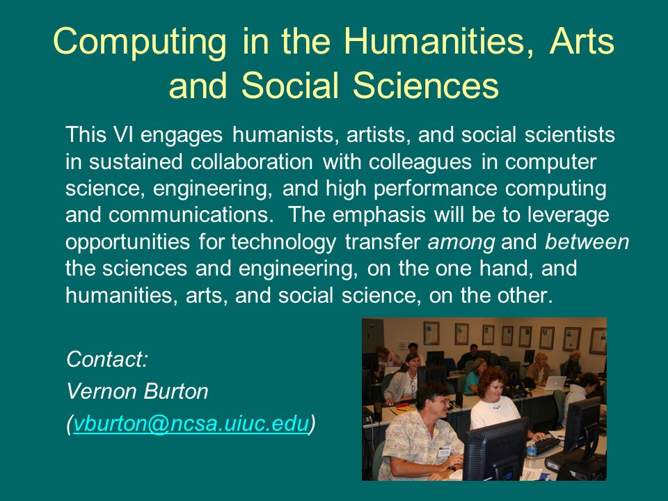 Computing in the Humanities, Arts and Social Sciences This VI engages humanists, artists, and social scientists in sustained collaboration with colleagues in computer science, engineering, and high performance computing and communications.