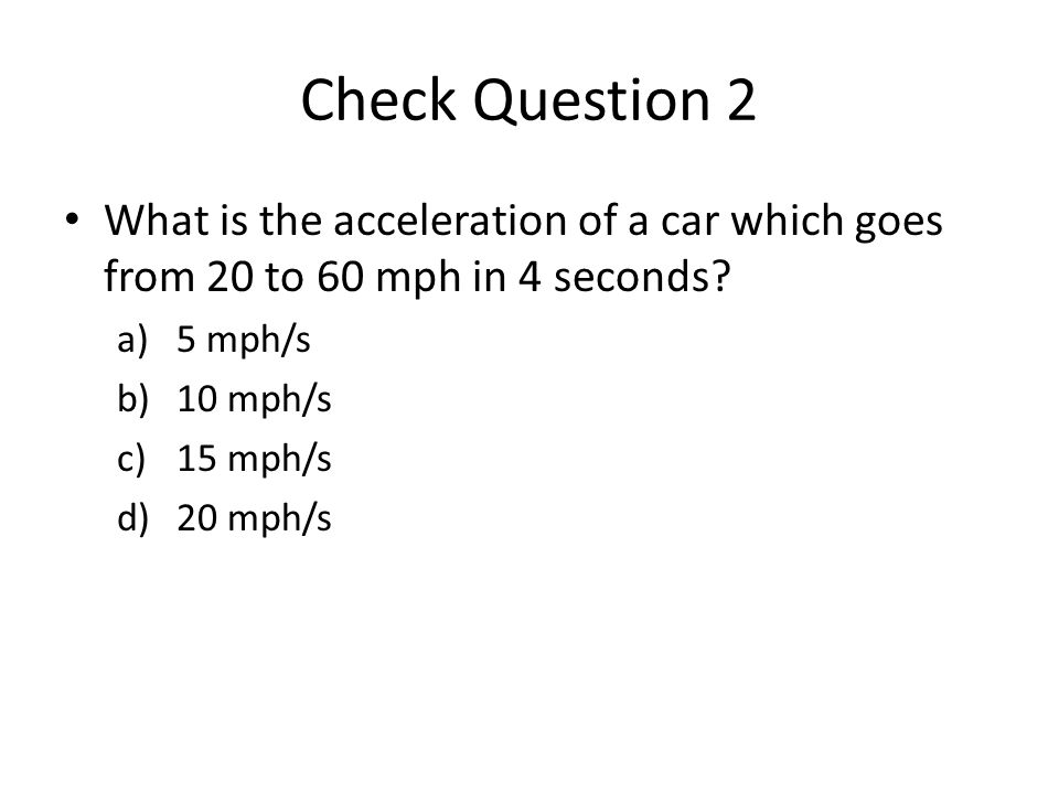 Check Question 2 What is the acceleration of a car which goes from 20 to 60 mph in 4 seconds.