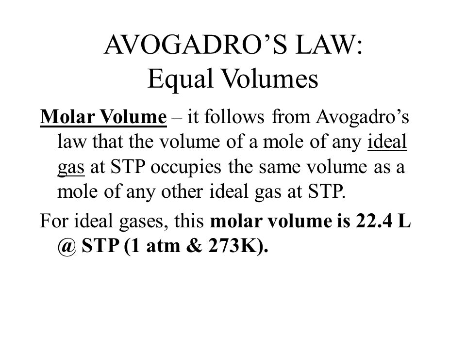 AVOGADRO’S LAW: Equal Volumes Molar Volume – it follows from Avogadro’s law that the volume of a mole of any ideal gas at STP occupies the same volume as a mole of any other ideal gas at STP.