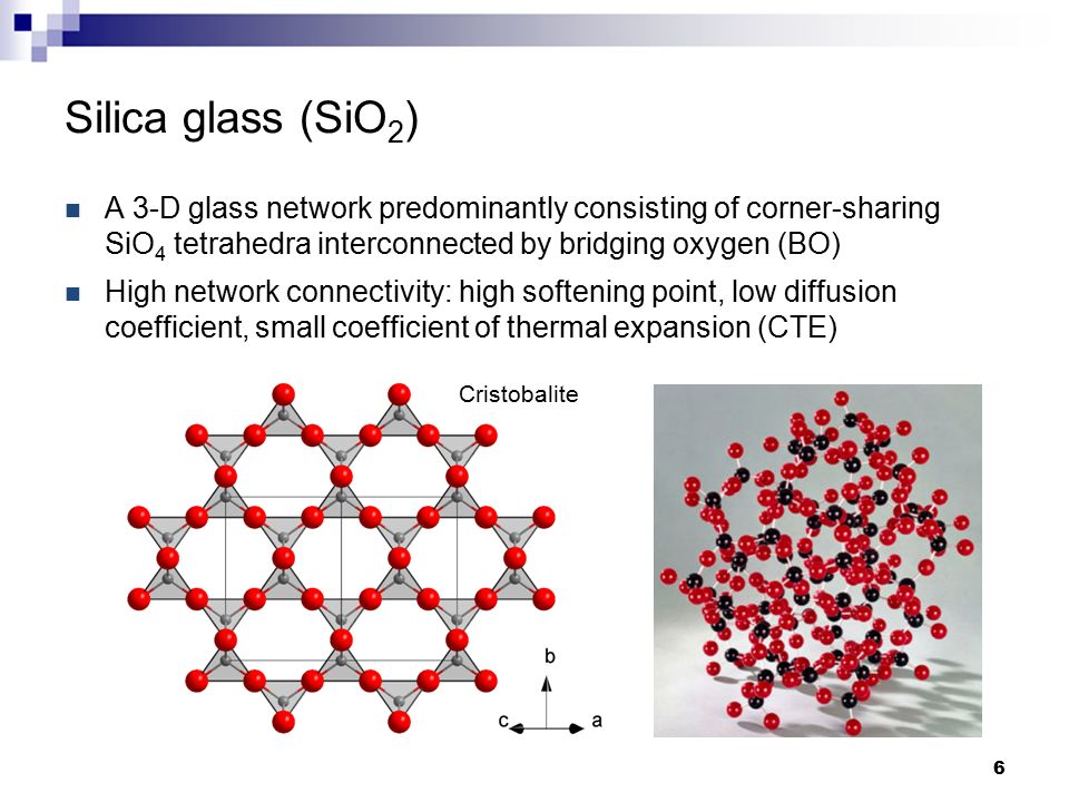 Silica glass (SiO 2 ) A 3-D glass network predominantly consisting of corner-sharing SiO 4 tetrahedra interconnected by bridging oxygen (BO) High network connectivity: high softening point, low diffusion coefficient, small coefficient of thermal expansion (CTE) Cristobalite 6