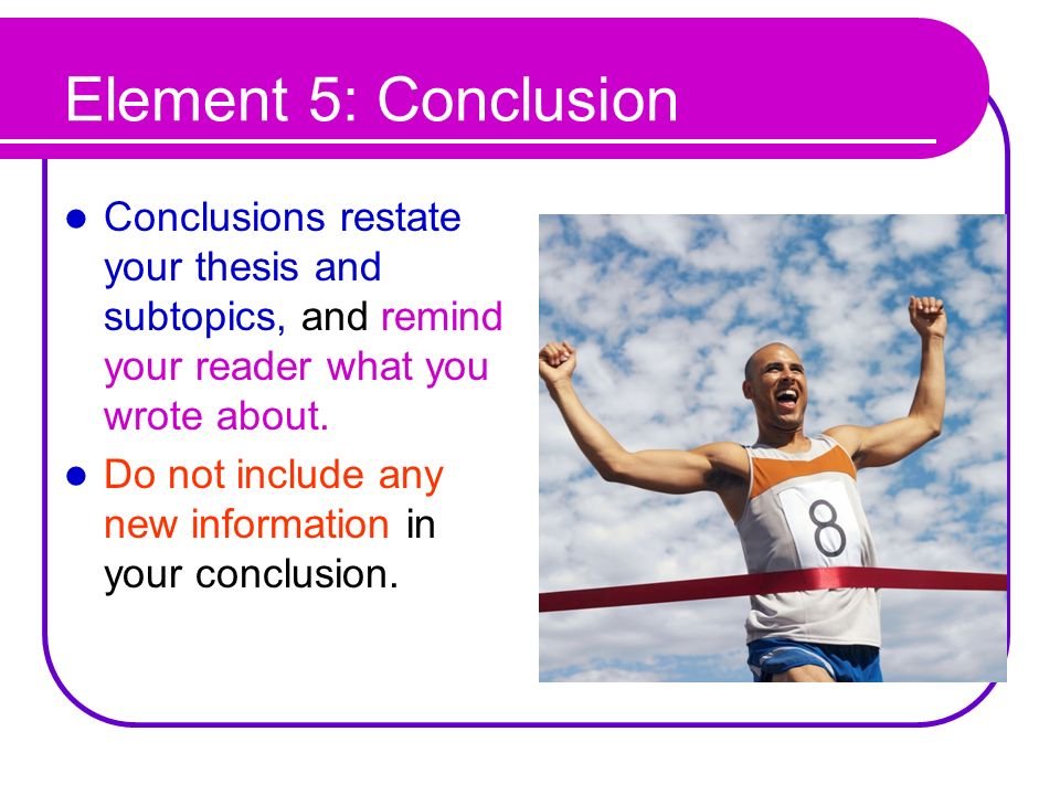 Element 5: Conclusion Conclusions restate your thesis and subtopics, and remind your reader what you wrote about.