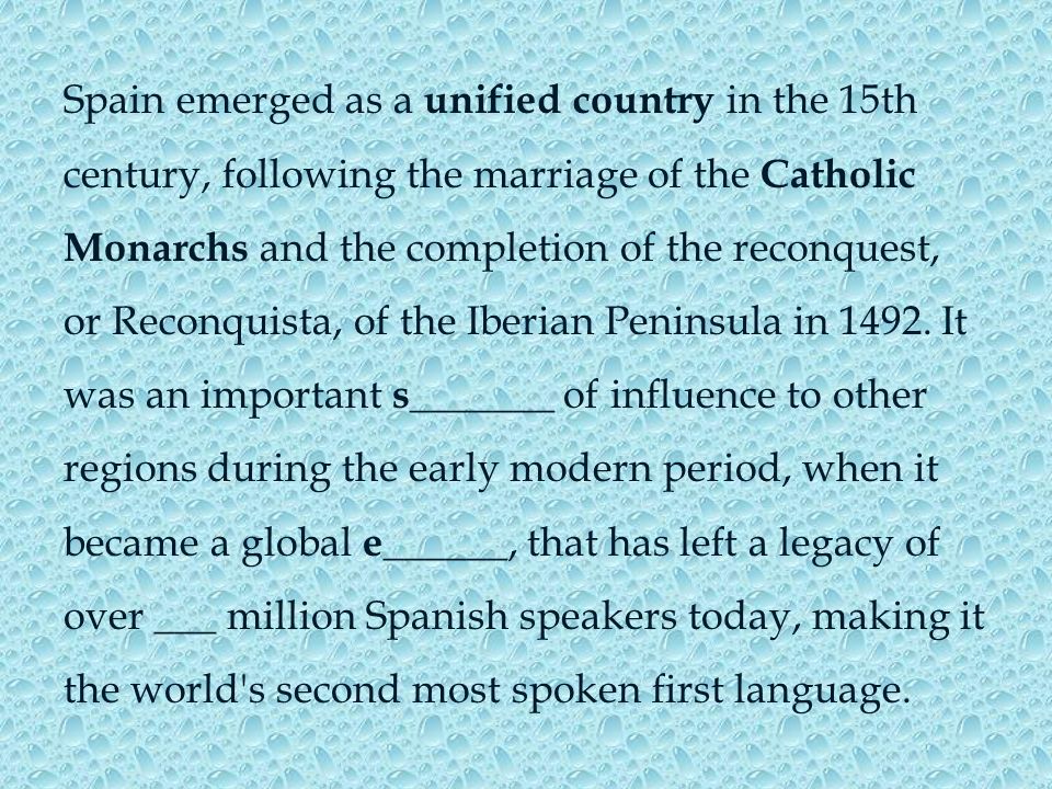 Spain emerged as a unified country in the 15th century, following the marriage of the Catholic Monarchs and the completion of the reconquest, or Reconquista, of the Iberian Peninsula in 1492.