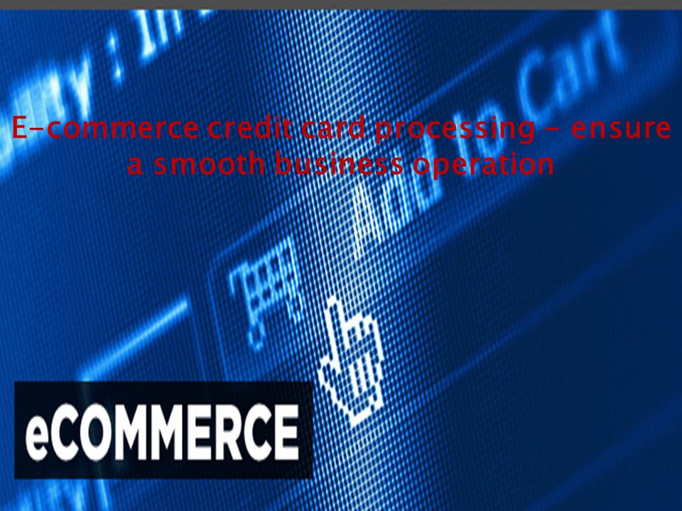E-commerce credit card processing - ensure a smooth business operation
