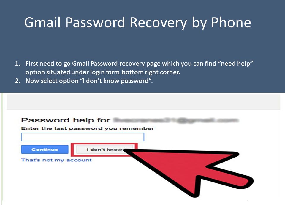 Gmail Password Recovery by Phone 1.First need to go Gmail Password recovery page which you can find need help option situated under login form bottom right corner.
